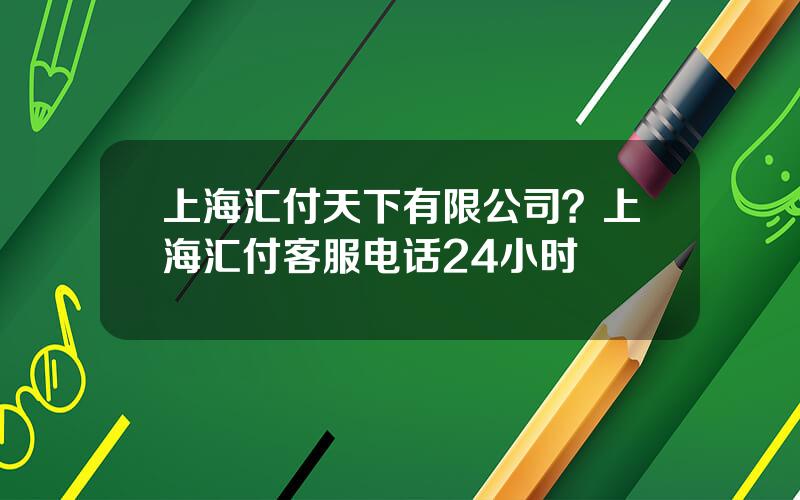 上海汇付天下有限公司？上海汇付客服电话24小时