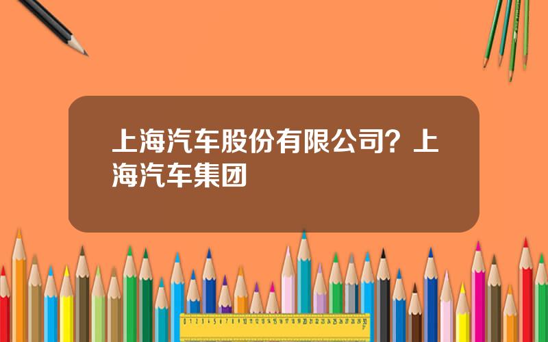 上海汽车股份有限公司？上海汽车集团