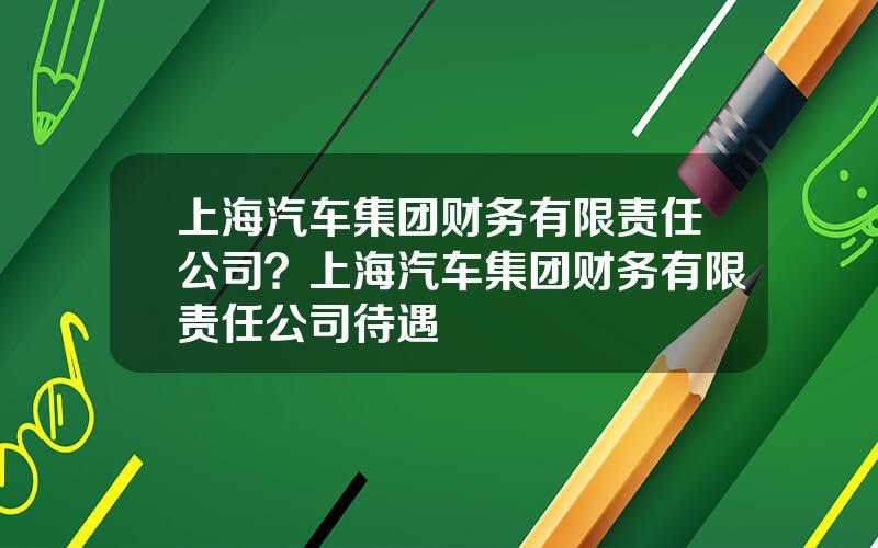 上海汽车集团财务有限责任公司？上海汽车集团财务有限责任公司待遇