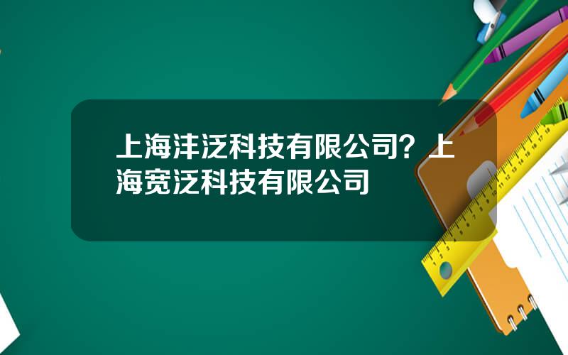 上海沣泛科技有限公司？上海宽泛科技有限公司