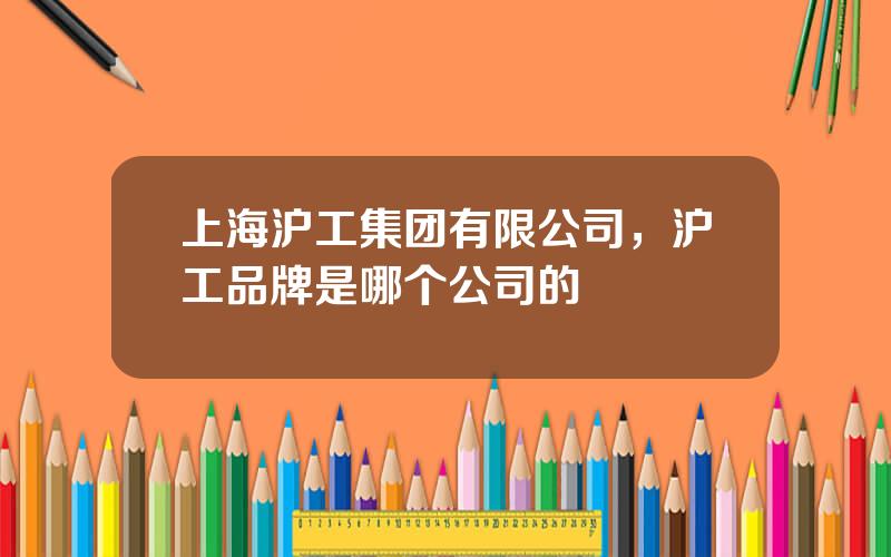 上海沪工集团有限公司，沪工品牌是哪个公司的