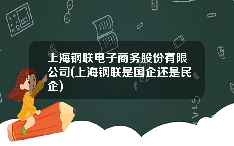 上海钢联电子商务股份有限公司(上海钢联是国企还是民企)