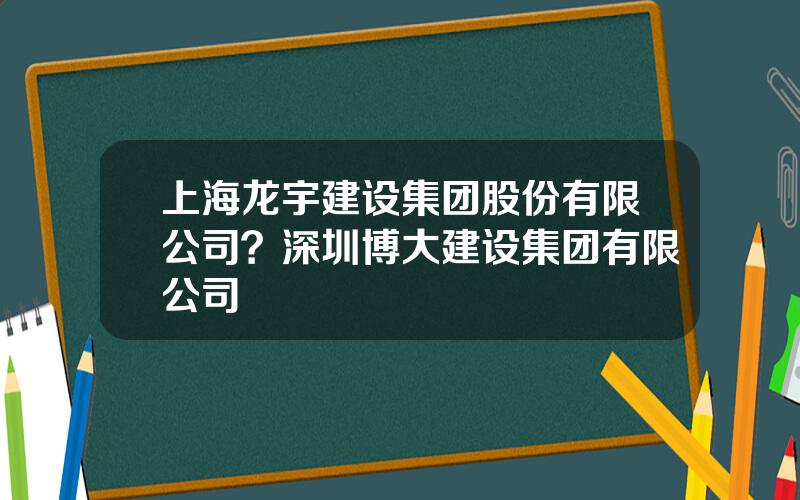 上海龙宇建设集团股份有限公司？深圳博大建设集团有限公司