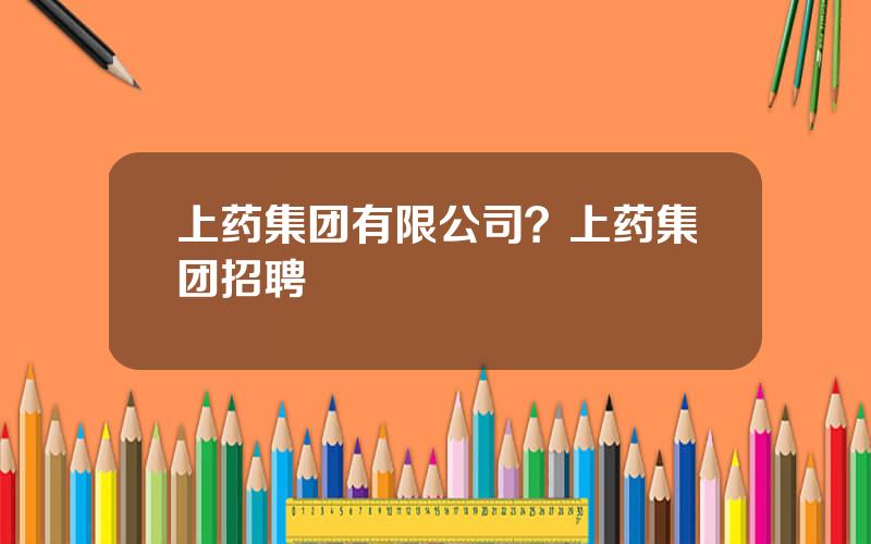 上药集团有限公司？上药集团招聘