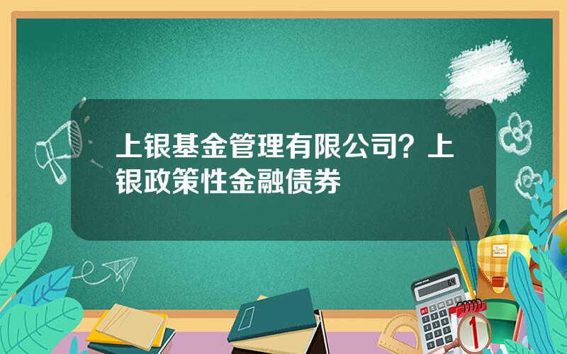 上银基金管理有限公司？上银政策性金融债券