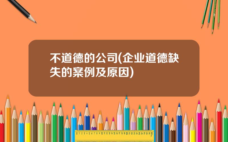 不道德的公司(企业道德缺失的案例及原因)