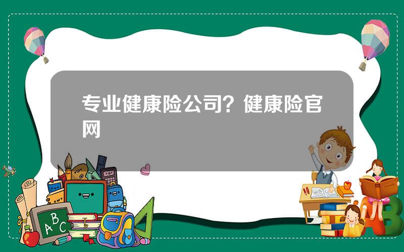 专业健康险公司？健康险官网