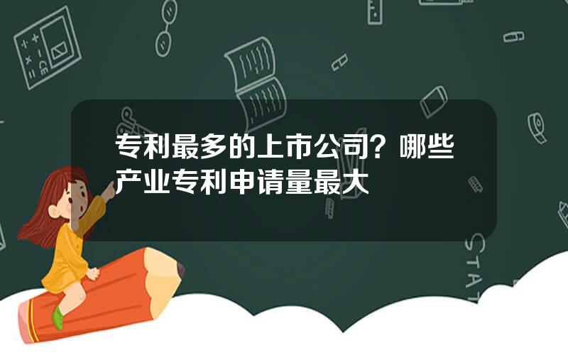 专利最多的上市公司？哪些产业专利申请量最大