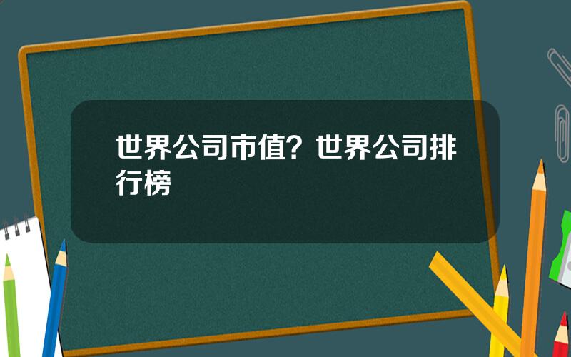 世界公司市值？世界公司排行榜