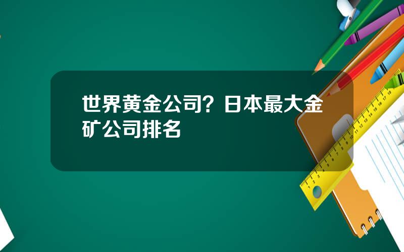 世界黄金公司？日本最大金矿公司排名