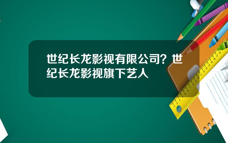 世纪长龙影视有限公司？世纪长龙影视旗下艺人