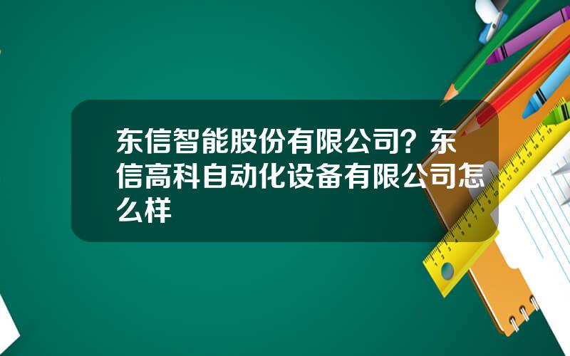 东信智能股份有限公司？东信高科自动化设备有限公司怎么样