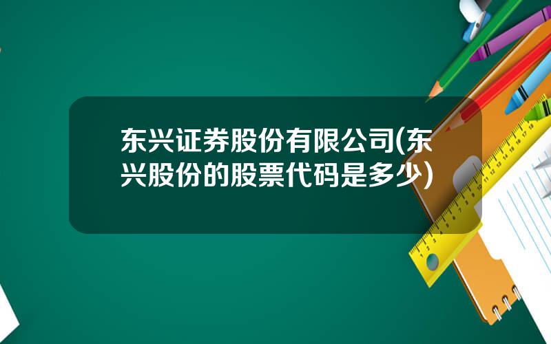 东兴证券股份有限公司(东兴股份的股票代码是多少)