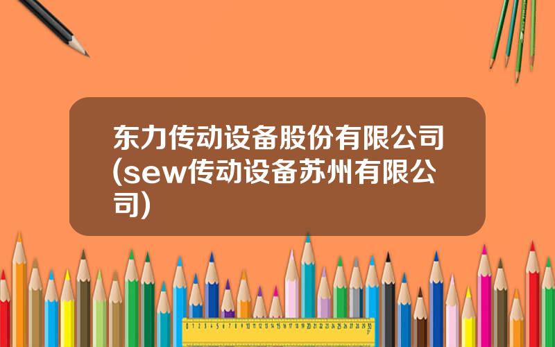 东力传动设备股份有限公司(sew传动设备苏州有限公司)