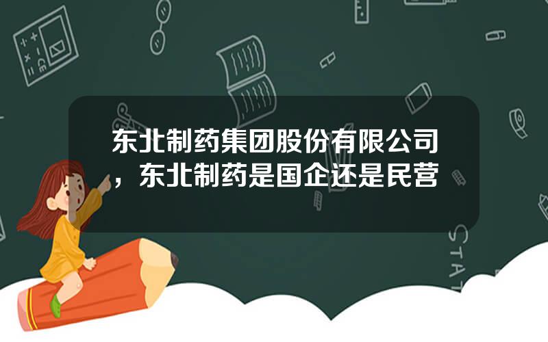 东北制药集团股份有限公司，东北制药是国企还是民营