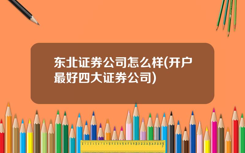 东北证券公司怎么样(开户最好四大证券公司)