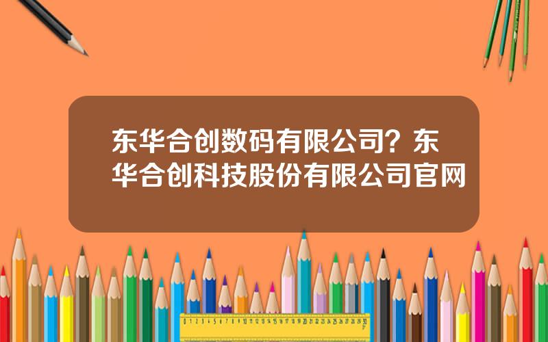 东华合创数码有限公司？东华合创科技股份有限公司官网