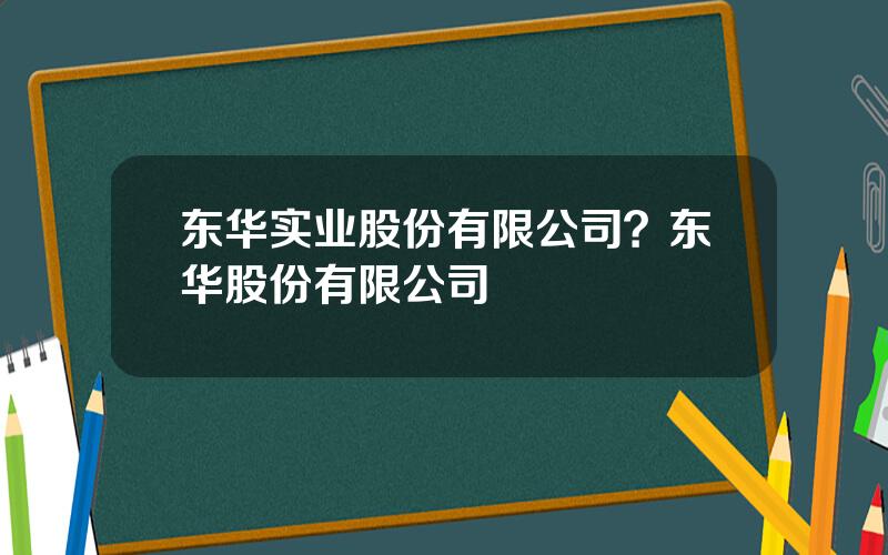 东华实业股份有限公司？东华股份有限公司