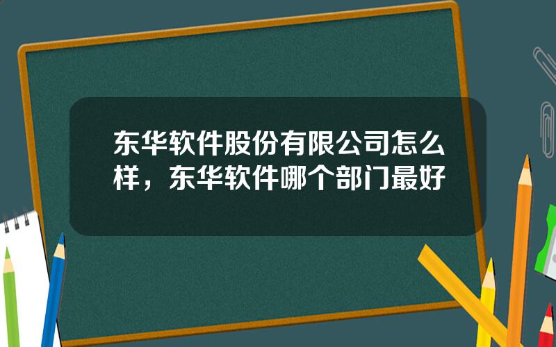 东华软件股份有限公司怎么样，东华软件哪个部门最好