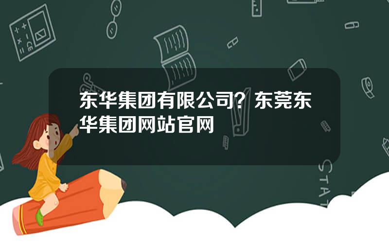 东华集团有限公司？东莞东华集团网站官网