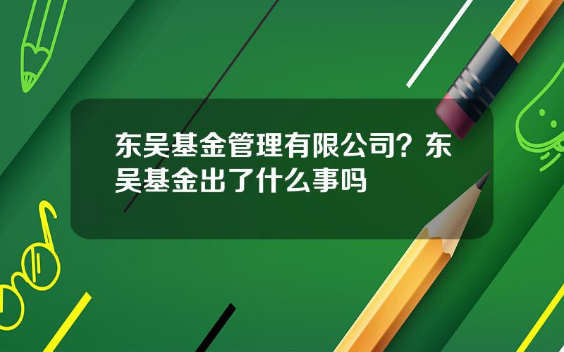 东吴基金管理有限公司？东吴基金出了什么事吗