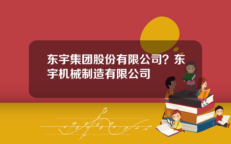 东宇集团股份有限公司？东宇机械制造有限公司