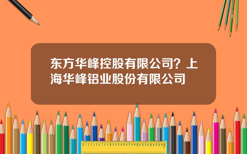 东方华峰控股有限公司？上海华峰铝业股份有限公司