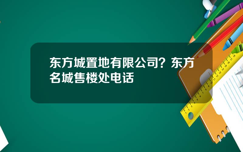 东方城置地有限公司？东方名城售楼处电话