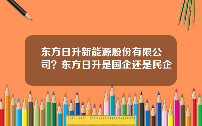 东方日升新能源股份有限公司？东方日升是国企还是民企