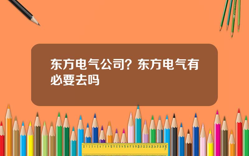 东方电气公司？东方电气有必要去吗