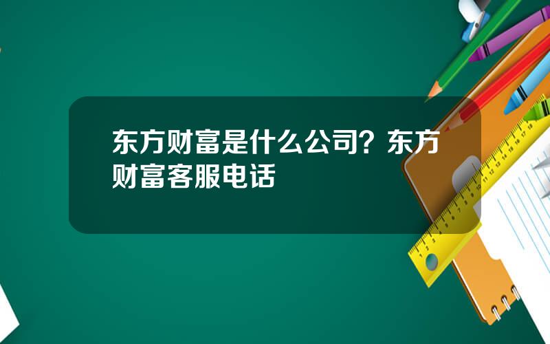 东方财富是什么公司？东方财富客服电话