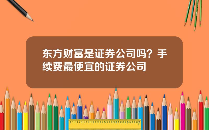 东方财富是证券公司吗？手续费最便宜的证券公司