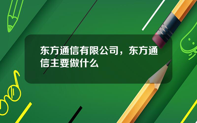 东方通信有限公司，东方通信主要做什么