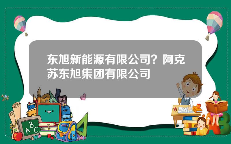 东旭新能源有限公司？阿克苏东旭集团有限公司