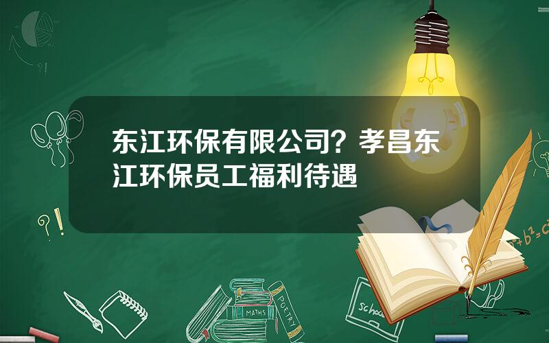 东江环保有限公司？孝昌东江环保员工福利待遇