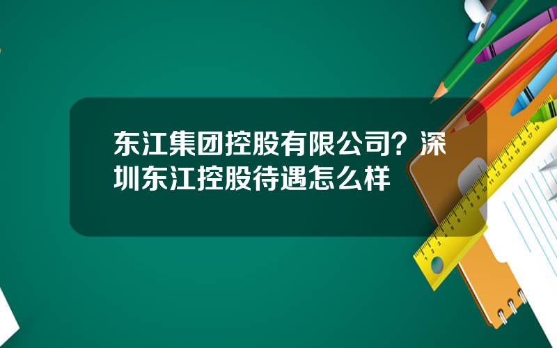 东江集团控股有限公司？深圳东江控股待遇怎么样