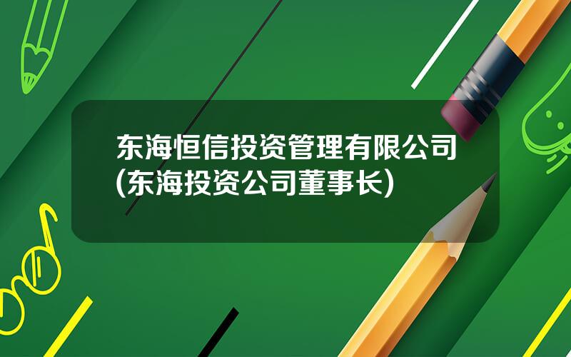 东海恒信投资管理有限公司(东海投资公司董事长)