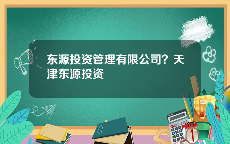 东源投资管理有限公司？天津东源投资