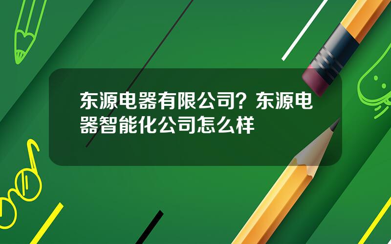 东源电器有限公司？东源电器智能化公司怎么样