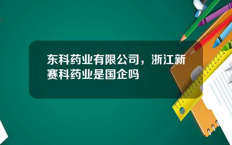 东科药业有限公司，浙江新赛科药业是国企吗