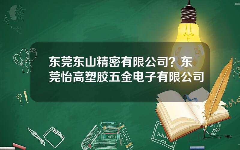 东莞东山精密有限公司？东莞怡高塑胶五金电子有限公司