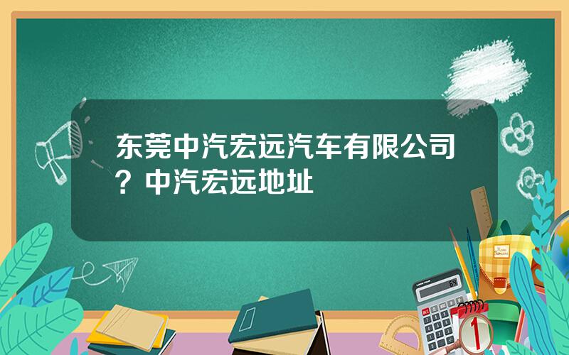 东莞中汽宏远汽车有限公司？中汽宏远地址