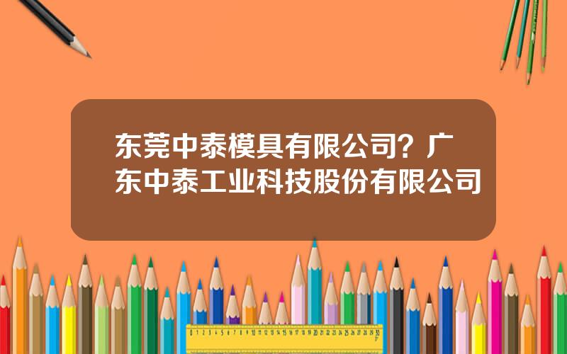 东莞中泰模具有限公司？广东中泰工业科技股份有限公司