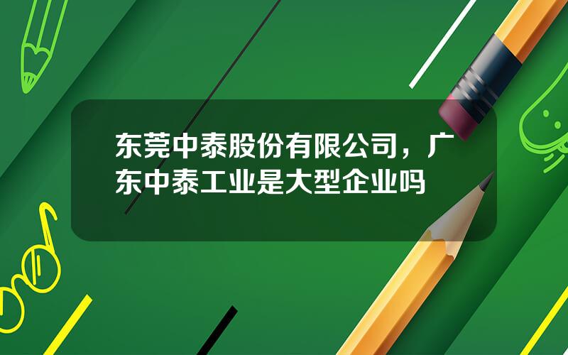 东莞中泰股份有限公司，广东中泰工业是大型企业吗