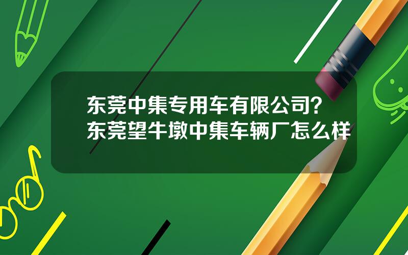 东莞中集专用车有限公司？东莞望牛墩中集车辆厂怎么样