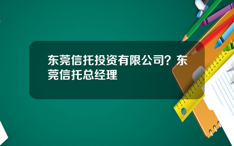 东莞信托投资有限公司？东莞信托总经理