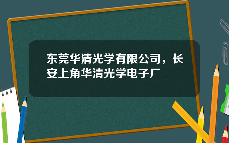 东莞华清光学有限公司，长安上角华清光学电子厂