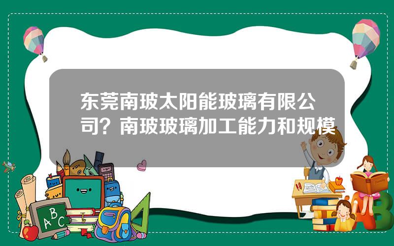 东莞南玻太阳能玻璃有限公司？南玻玻璃加工能力和规模