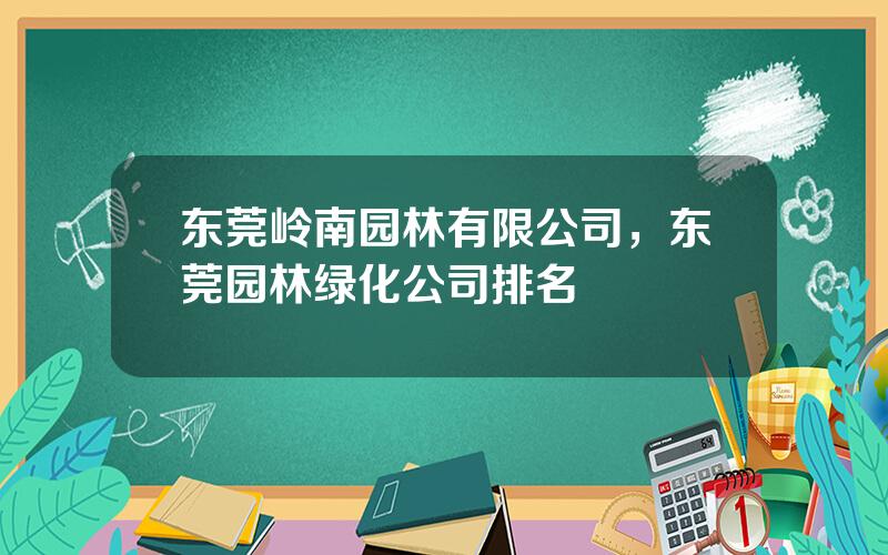 东莞岭南园林有限公司，东莞园林绿化公司排名