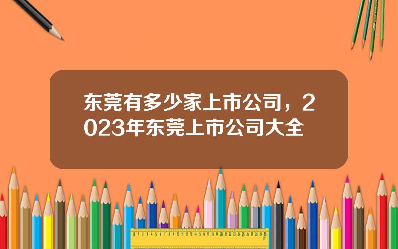 东莞有多少家上市公司，2023年东莞上市公司大全